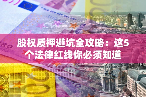 济南股权质押避坑全攻略：这5个法律红线你必须知道