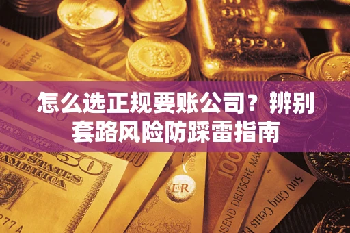 济南怎么选正规要账公司？辨别套路风险防踩雷指南