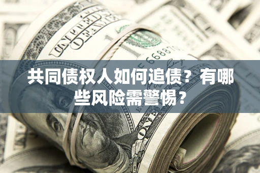 济南共同债权人如何追债？有哪些风险需警惕？