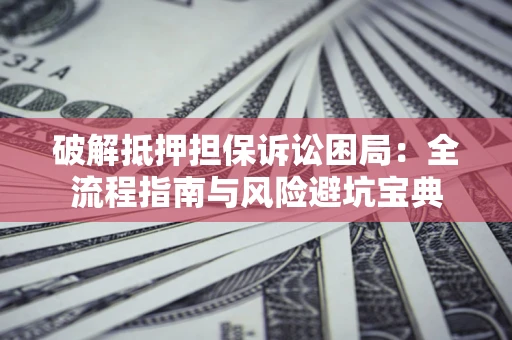 济南破解抵押担保诉讼困局:全流程指南与风险避坑宝典 济南破解抵押担保诉讼困局:全流程指南与风险避坑宝典