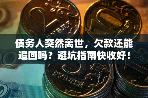 济南债务人突然离世，欠款还能追回吗？避坑指南快收好！