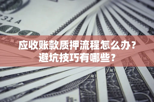 济南应收账款质押流程怎么办？避坑技巧有哪些？