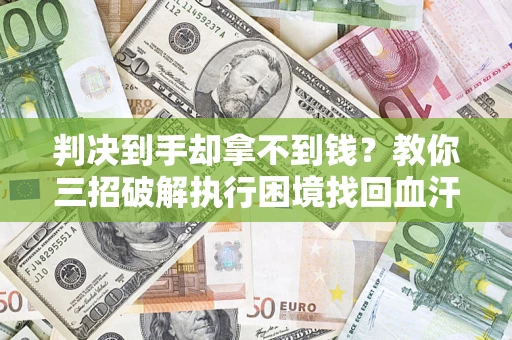 济南判决到手却拿不到钱？教你三招破解执行困境找回血汗钱
