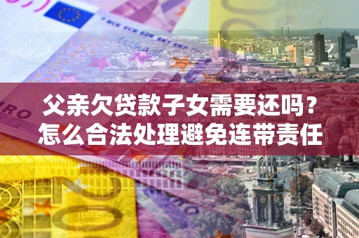 济南父亲欠贷款子女需要还吗？怎么合法处理避免连带责任？