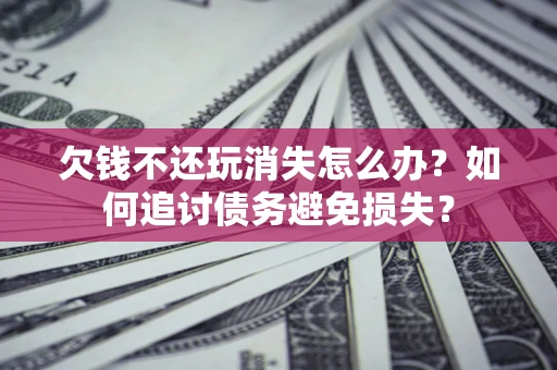 济南欠钱不还玩消失怎么办？如何追讨债务避免损失？