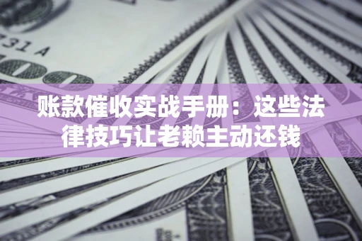 济南账款催收实战手册：这些法律技巧让老赖主动还钱