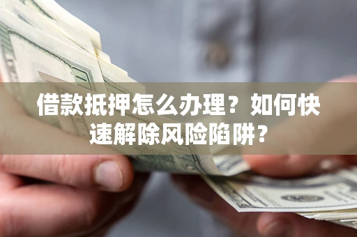 济南借款抵押怎么办理？如何快速解除风险陷阱？