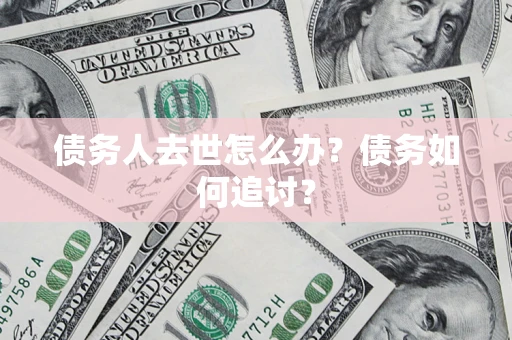 济南债务人去世怎么办？债务如何追讨？