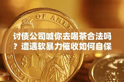 济南讨债公司喊你去喝茶合法吗？遭遇软暴力催收如何自保？
