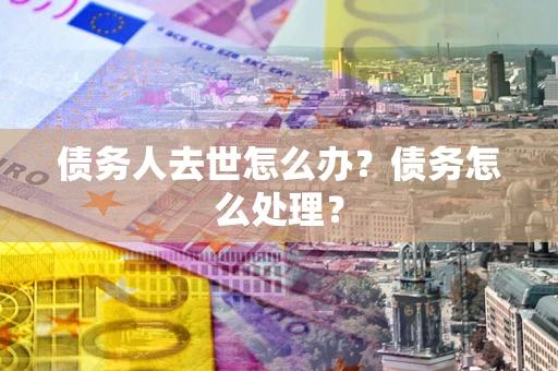 济南债务人去世怎么办？债务怎么处理？