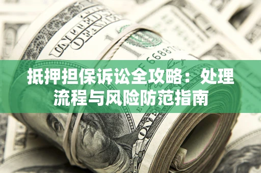 济南抵押担保诉讼全攻略：处理流程与风险防范指南