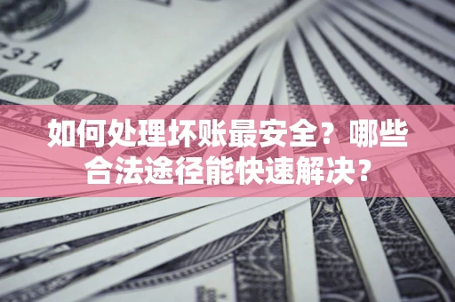 济南如何处理坏账最安全？哪些合法途径能快速解决？