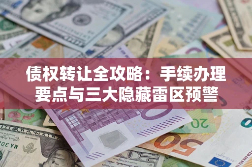 济南债权转让全攻略：手续办理要点与三大隐藏雷区预警