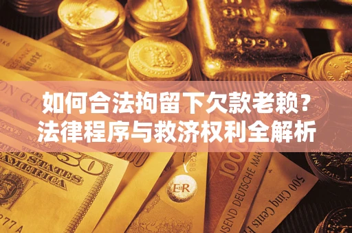 济南如何合法拘留下欠款老赖？法律程序与救济权利全解析