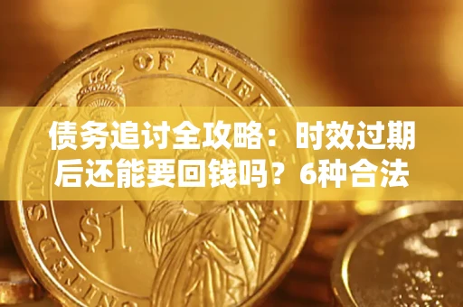 济南债务追讨全攻略：时效过期后还能要回钱吗？6种合法手段助你维权