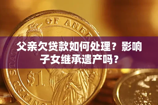 济南父亲欠贷款如何处理?影响子女继承遗产吗? 济南父亲欠贷款如何处理?影响子女继承遗产吗?