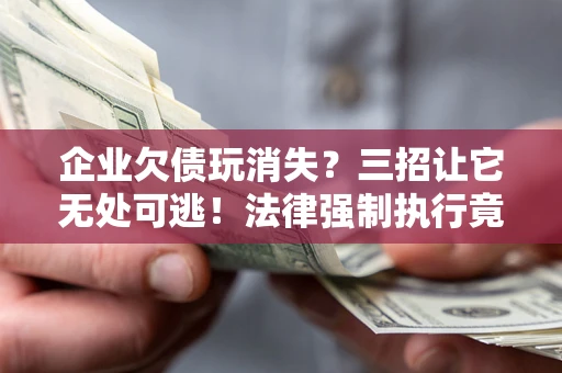 济南企业欠债玩消失？三招让它无处可逃！法律强制执行竟比讨债公司还狠？