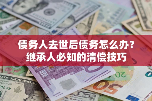 济南债务人去世后债务怎么办？继承人必知的清偿技巧