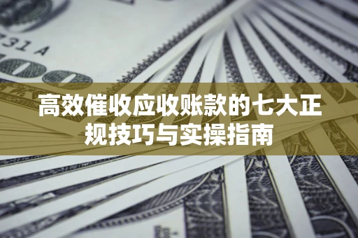 济南高效催收应收账款的七大正规技巧与实操指南
