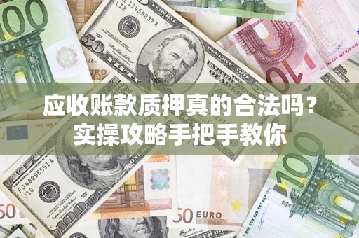 济南应收账款质押真的合法吗？实操攻略手把手教你