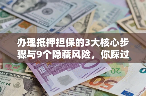 济南办理抵押担保的3大核心步骤与9个隐藏风险，你踩过哪个坑？
