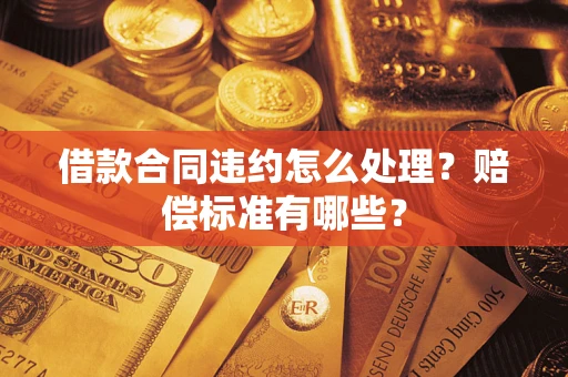 济南借款合同违约怎么处理？赔偿标准有哪些？
