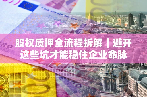 济南股权质押全流程拆解｜避开这些坑才能稳住企业命脉