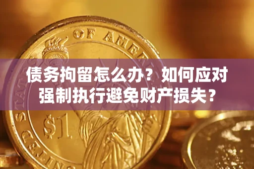 济南债务拘留怎么办？如何应对强制执行避免财产损失？