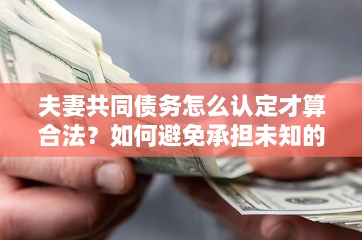 济南夫妻共同债务怎么认定才算合法？如何避免承担未知的债务风险？