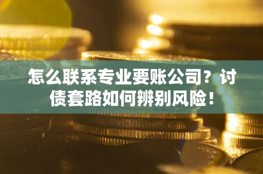 济南怎么联系专业要账公司？讨债套路如何辨别风险！