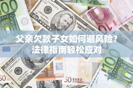 济南父亲欠款子女如何避风险？法律指南轻松应对
