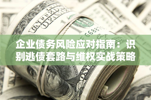 济南企业债务风险应对指南：识别逃债套路与维权实战策略