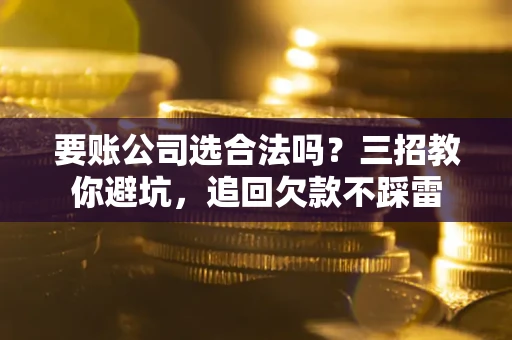 济南要账公司选合法吗？三招教你避坑，追回欠款不踩雷