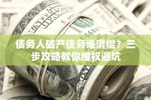 济南债务人破产债务谁清偿?三步攻略教你维权避坑 济南债务人破产债务谁清偿?三步攻略教你维权避坑