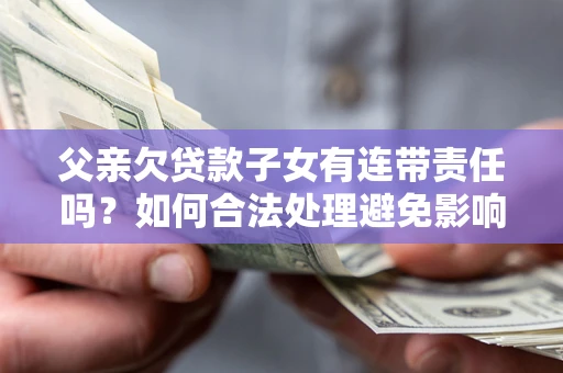 济南父亲欠贷款子女有连带责任吗？如何合法处理避免影响？