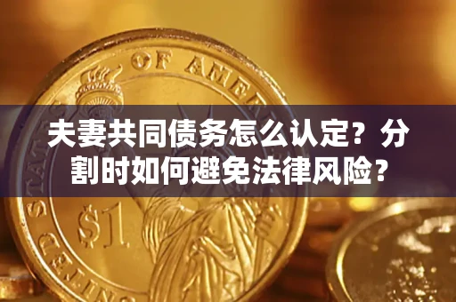 济南夫妻共同债务怎么认定？分割时如何避免法律风险？