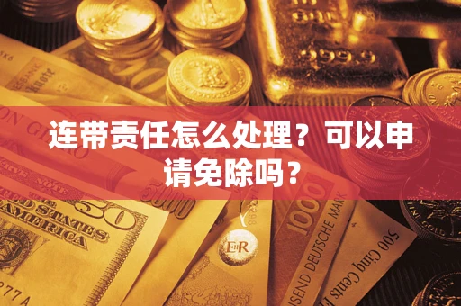 济南连带责任怎么处理？可以申请免除吗？