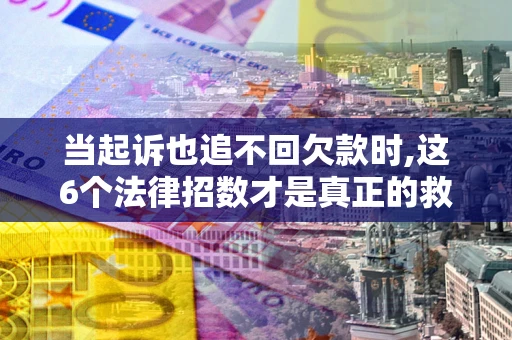 济南当起诉也追不回欠款时,这6个法律招数才是真正的救命稻草