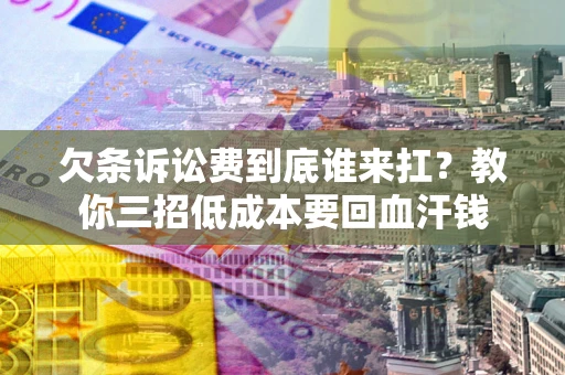 济南欠条诉讼费到底谁来扛？教你三招低成本要回血汗钱